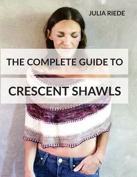 portada The Complete Guide to Crescent Shawls: How to Knit, Design and Wear Crescent Shawls: Volume 1 (Knitting in Plain English) (en Inglés)