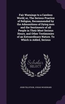 portada Fair Warnings to a Careless World; or, The Serious Practice of Religion, Recommended by the Admonitions of Dying men and the Sentiments of all People (en Inglés)