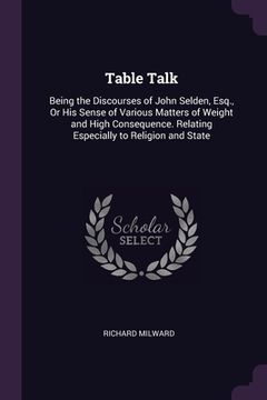 portada Table Talk: Being the Discourses of John Selden, Esq., Or His Sense of Various Matters of Weight and High Consequence. Relating Es