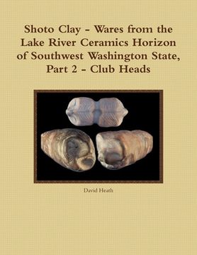 portada Shoto Clay - Wares from the Lake River Ceramics Horizon of Southwest Washington State, Part 2 - Club Heads (en Inglés)