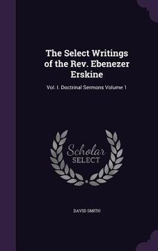 portada The Select Writings of the Rev. Ebenezer Erskine: Vol. I. Doctrinal Sermons Volume 1 (en Inglés)