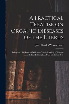 portada A Practical Treatise on Organic Dieseases of the Uterus: Being the Prize Essay to Which the Medical Society of London Awarded the Fothergillian Gold M (en Inglés)