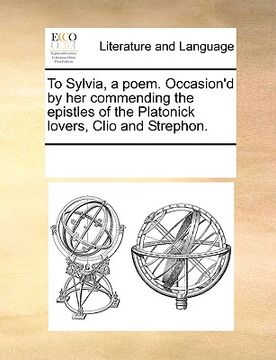 portada to sylvia, a poem. occasion'd by her commending the epistles of the platonick lovers, clio and strephon.
