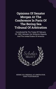 portada Opinions Of Senator Morgan At The Conference In Paris Of The Bering Sea Tribunal Of Arbitration: Constituted By The Treaty Of February 29, 1892, Betwe (en Inglés)