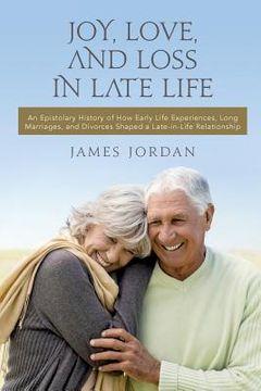 portada Joy, Love, And Loss In Late Life: An Epistolary History of How Early Life Experiences, Long Marriages, and Divorces Shaped a Late-in-Life Relationship (in English)