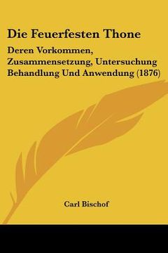 portada Die Feuerfesten Thone: Deren Vorkommen, Zusammensetzung, Untersuchung Behandlung Und Anwendung (1876) (en Alemán)