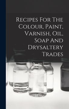 portada Recipes For The Colour, Paint, Varnish, Oil, Soap And Drysaltery Trades