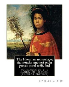 portada The Hawaiian archipelago; six months amongst palm groves, coral reefs, and: volcanoes of the Sandwich Islands, By Isabella L. Bird (MRS.BISHOP.), (pop (en Inglés)