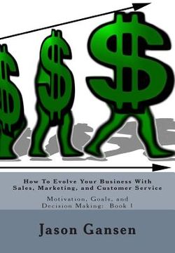 portada How To Evolve Your Business With Sales, Marketing, and Customer Service: Motivation, Goals, and Decision Making: Book 1 (en Inglés)
