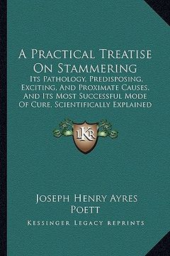 portada a practical treatise on stammering: its pathology, predisposing, exciting, and proximate causes, and its most successful mode of cure, scientificall (en Inglés)