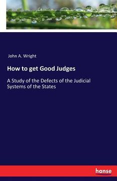 portada How to get Good Judges: A Study of the Defects of the Judicial Systems of the States