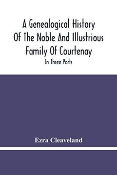 portada A Genealogical History of the Noble and Illustrious Family of Courtenay: In Three Parts. The First Giveth an Account, of the Counts of Edessa, of That. The Third, of That Branch is in England (en Inglés)