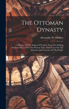 portada The Ottoman Dynasty: A History Of The Sultans Of Turkey From The Earliest Authentic Record To The Present Time, With Notes On The Manners A (en Inglés)