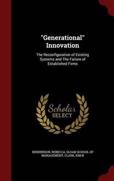 portada "Generational" Innovation: The Reconfiguration of Existing Systems and The Failure of Established Firms