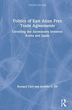 portada Politics of East Asian Free Trade Agreements: Unveiling the Asymmetry Between Korea and Japan (Politics in Asia) (en Inglés)