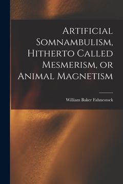 portada Artificial Somnambulism, Hitherto Called Mesmerism, or Animal Magnetism (en Inglés)