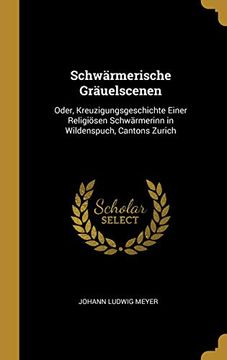 portada Schwärmerische Gräuelscenen: Oder, Kreuzigungsgeschichte Einer Religiösen Schwärmerinn in Wildenspuch, Cantons Zurich (en Alemán)