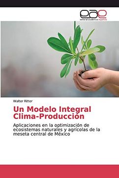 portada Un Modelo Integral Clima-Producción: Aplicaciones en la Optimización de Ecosistemas Naturales y Agrícolas de la Meseta Central de México