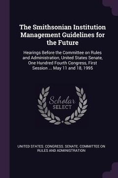 portada The Smithsonian Institution Management Guidelines for the Future: Hearings Before the Committee on Rules and Administration, United States Senate, One (en Inglés)