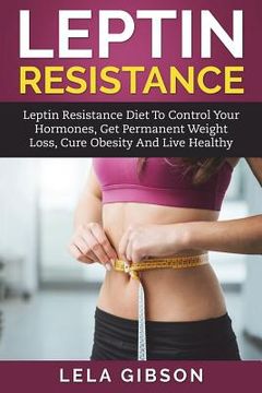 portada Leptin Resistance: Leptin Diet to Control Your Hormones, Get Permanent Weight Loss, Cure Obesity and Live Healthy (en Inglés)
