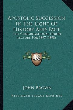 portada apostolic succession in the light of history and fact: the congregational union lecture for 1897 (1898) (en Inglés)