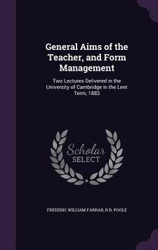 portada General Aims of the Teacher, and Form Management: Two Lectures Delivered in the University of Cambridge in the Lent Term, 1883 (en Inglés)