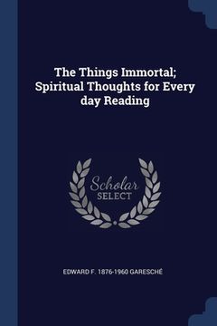 portada The Things Immortal; Spiritual Thoughts for Every day Reading (en Inglés)