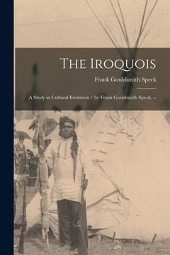 portada The Iroquois: a Study in Cultural Evolution / by Frank Gouldsmith Speck. -- (en Inglés)