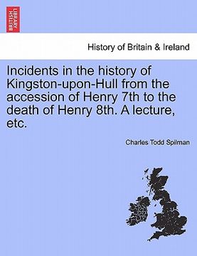 portada incidents in the history of kingston-upon-hull from the accession of henry 7th to the death of henry 8th. a lecture, etc. (en Inglés)