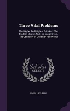 portada Three Vital Problems: The Higher And Highest Criticism, The Modern Church And The Social Crisis, The Centrality Of Christian Fellowship (en Inglés)