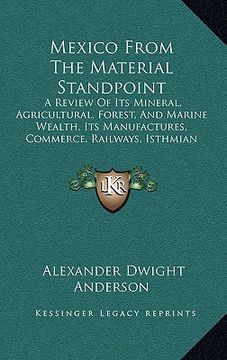 portada mexico from the material standpoint: a review of its mineral, agricultural, forest, and marine wealth, its manufactures, commerce, railways, isthmian (in English)