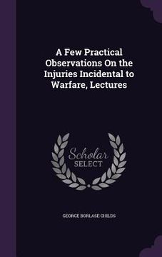 portada A Few Practical Observations On the Injuries Incidental to Warfare, Lectures (en Inglés)