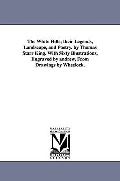 portada the white hills; their legends, landscape, and poetry. by thomas starr king. with sixty illustrations, engraved by andrew, from drawings by wheelock. (en Inglés)