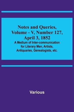 portada Notes and Queries, Vol. V, Number 127, April 3, 1852; A Medium of Inter-communication for Literary Men, Artists, Antiquaries, Genealogists, etc. (in English)