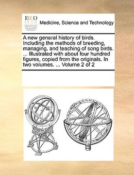 portada a new general history of birds. including the methods of breeding, managing, and teaching of song birds. ... illustrated with about four hundred fig (en Inglés)