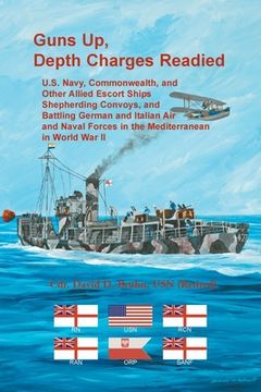 portada Guns Up, Depth Charges Readied: U.S. Navy, Commonwealth, and Other Allied Escort Ships Shepherding Convoys, and Battling German and Italian Air and Na (en Inglés)