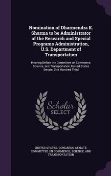 portada Nomination of Dharmendra K. Sharma to be Administrator of the Research and Special Programs Administration, U.S. Department of Transportation: Hearing (en Inglés)