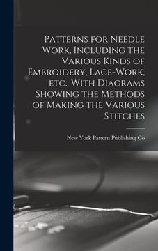 portada Patterns for Needle Work, Including the Various Kinds of Embroidery, Lace-work, etc., With Diagrams Showing the Methods of Making the Various Stitches (en Inglés)