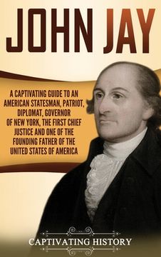 portada John Jay: A Captivating Guide to an American Statesman, Patriot, Diplomat, Governor of New York, the First Chief Justice, and On (en Inglés)