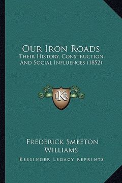 portada our iron roads: their history, construction, and social influences (1852) (en Inglés)