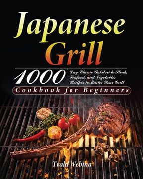 portada Japanese Grill Cookbook for Beginners: 1000-Day Classic Yakitori to Steak, Seafood, and Vegetables Recipes to Master Your Grill