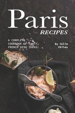 portada Paris Recipes: A Complete Cookbook of Tasty, French Dish Ideas! (en Inglés)