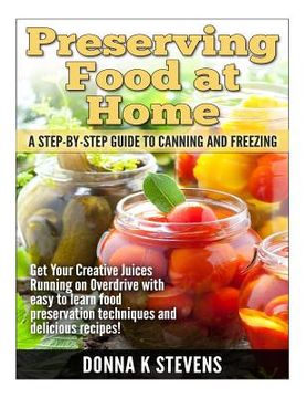 portada Preserving Food at Home: A Step-by-Step Guide to Canning and Freezing: Get Your Creative Juices Running on Overdrive with easy to learn food pr (en Inglés)
