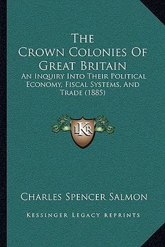 portada the crown colonies of great britain: an inquiry into their political economy, fiscal systems, and trade (1885) (en Inglés)