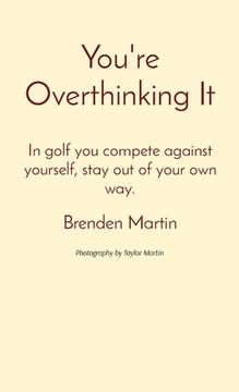 portada You're Overthinking It: In golf you compete against yourself, stay out of your own way. (en Inglés)