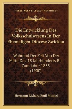 portada Die Entwicklung Des Volksschulwesens In Der Ehemaligen Diocese Zwickau: Wahrend Der Zeit Von Der Mitte Des 18 Jahrhunderts Bis Zum Jahre 1835 (1900) (in German)