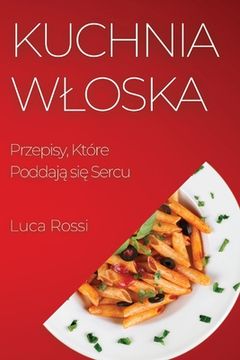 portada Kuchnia Wloska: Przepisy, Które Poddają się Sercu