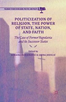 portada Politicization of Religion, the Power of State, Nation, and Faith: The Case of Former Yugoslavia and Its Successor States (en Inglés)