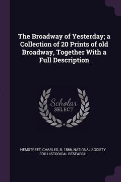 portada The Broadway of Yesterday; a Collection of 20 Prints of old Broadway, Together With a Full Description (en Inglés)