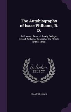 portada The Autobiography of Isaac Williams, B. D.: Fellow and Tutor of Trinity College, Oxford, Author of Several of the "Tracts for the Times" (en Inglés)